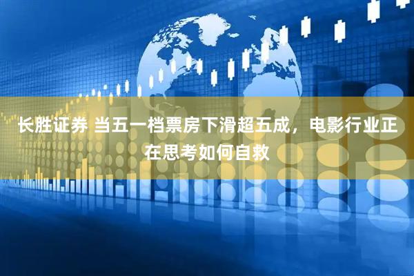 长胜证券 当五一档票房下滑超五成，电影行业正在思考如何自救