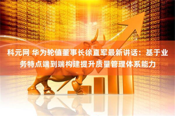 科元网 华为轮值董事长徐直军最新讲话：基于业务特点端到端构建提升质量管理体系能力
