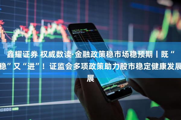 鑫耀证券 权威数读·金融政策稳市场稳预期丨既“稳”又“进”！证监会多项政策助力股市稳定健康发展