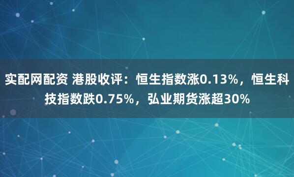 实配网配资 港股收评：恒生指数涨0.13%，恒生科技指数跌0.75%，弘业期货涨超30%