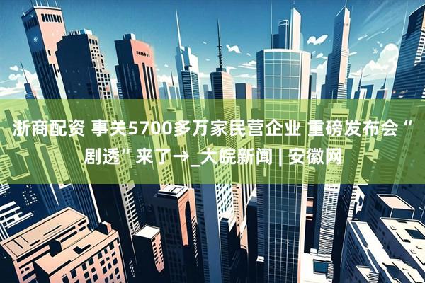 浙商配资 事关5700多万家民营企业 重磅发布会“剧透”来了→_大皖新闻 | 安徽网
