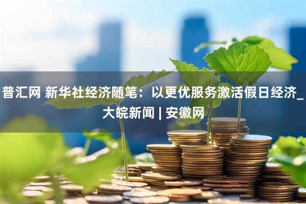 普汇网 新华社经济随笔：以更优服务激活假日经济_大皖新闻 | 安徽网