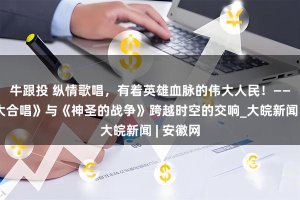 牛跟投 纵情歌唱，有着英雄血脉的伟大人民！——《黄河大合唱》与《神圣的战争》跨越时空的交响_大皖新闻 | 安徽网