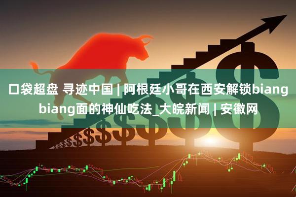 口袋超盘 寻迹中国 | 阿根廷小哥在西安解锁biangbiang面的神仙吃法_大皖新闻 | 安徽网
