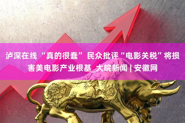 泸深在线 “真的很蠢” 民众批评“电影关税”将损害美电影产业根基_大皖新闻 | 安徽网