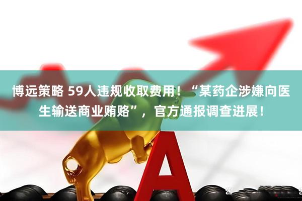 博远策略 59人违规收取费用！“某药企涉嫌向医生输送商业贿赂”，官方通报调查进展！