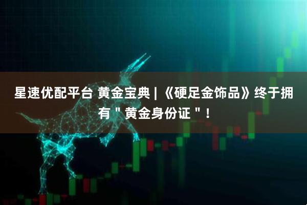 星速优配平台 黄金宝典 | 《硬足金饰品》终于拥有＂黄金身份证＂！