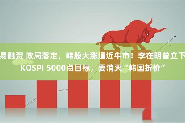 易融资 政局落定，韩股大涨逼近牛市！李在明曾立下KOSPI 5000点目标，要消灭“韩国折价”
