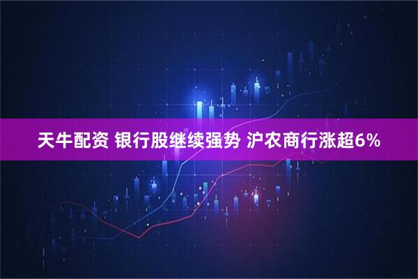 天牛配资 银行股继续强势 沪农商行涨超6%