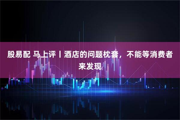 股易配 马上评丨酒店的问题枕套，不能等消费者来发现