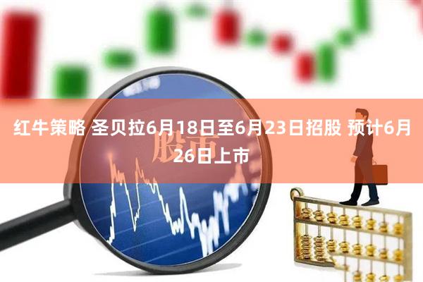 红牛策略 圣贝拉6月18日至6月23日招股 预计6月26日上市