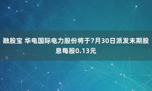 融股宝 华电国际电力股份将于7月30日派发末期股息每股0.13元