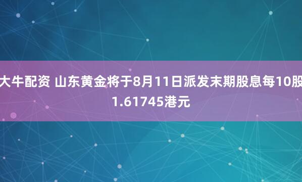 大牛配资 山东黄金将于8月11日派发末期股息每10股1.61745港元