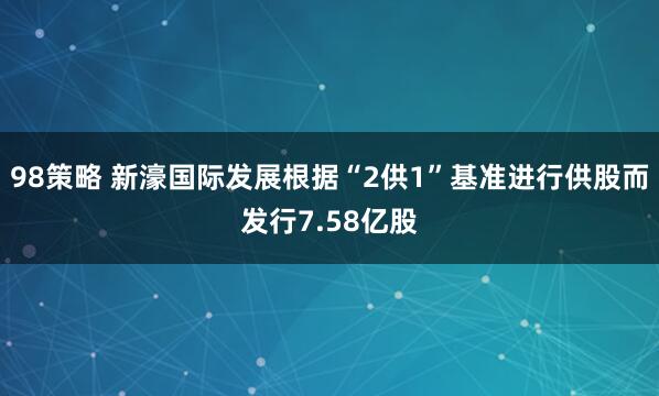98策略 新濠国际发展根据“2供1”基准进行供股而发行7.58亿股