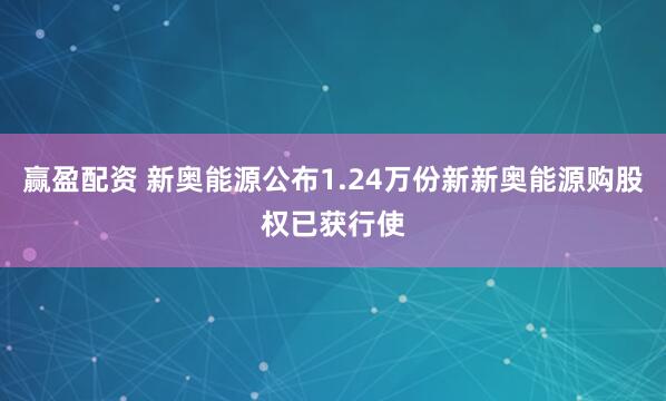 赢盈配资 新奥能源公布1.24万份新新奥能源购股权已获行使