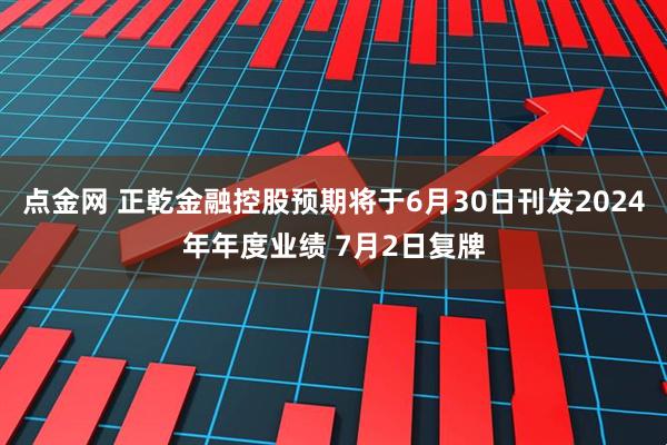 点金网 正乾金融控股预期将于6月30日刊发2024年年度业绩 7月2日复牌