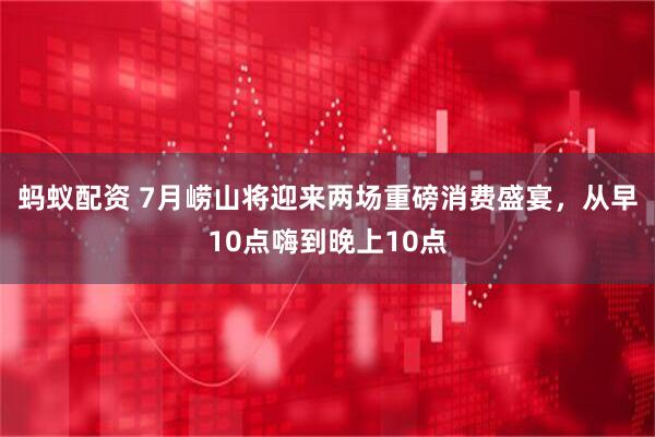 蚂蚁配资 7月崂山将迎来两场重磅消费盛宴，从早10点嗨到晚上10点
