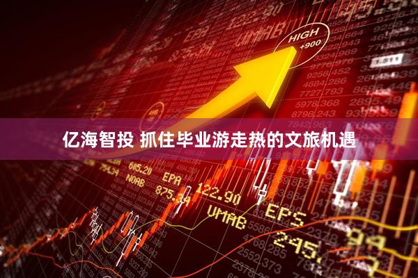 亿海智投 抓住毕业游走热的文旅机遇