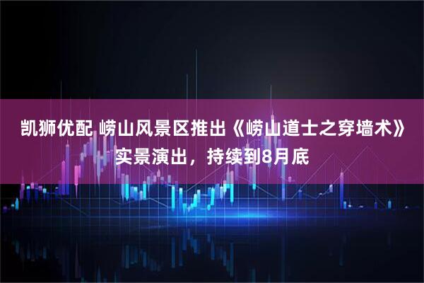 凯狮优配 崂山风景区推出《崂山道士之穿墙术》实景演出，持续到8月底