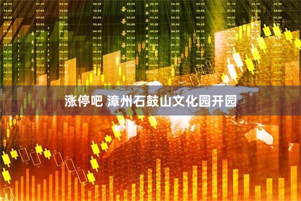 涨停吧 漳州石鼓山文化园开园