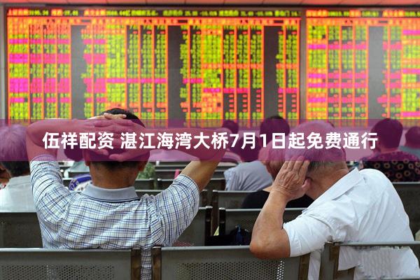 伍祥配资 湛江海湾大桥7月1日起免费通行