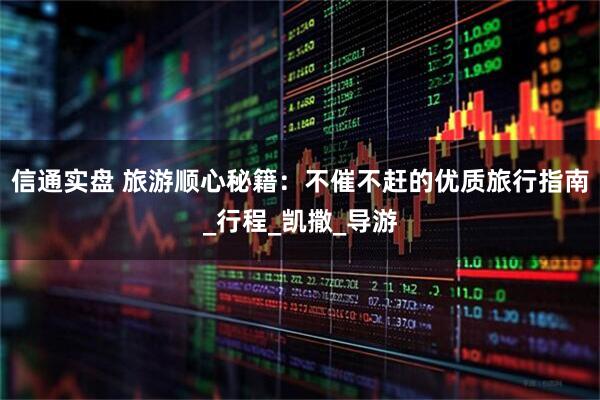 信通实盘 旅游顺心秘籍：不催不赶的优质旅行指南_行程_凯撒_导游
