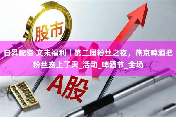 日昇配资 文末福利丨第二届粉丝之夜，燕京啤酒把粉丝宠上了天_活动_啤酒节_全场