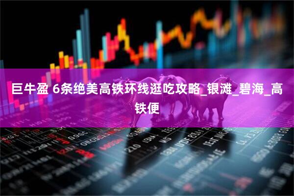巨牛盈 6条绝美高铁环线逛吃攻略_银滩_碧海_高铁便