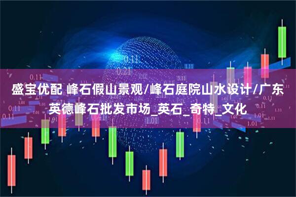 盛宝优配 峰石假山景观/峰石庭院山水设计/广东英德峰石批发市场_英石_奇特_文化