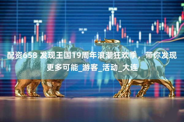 配资658 发现王国19周年浪潮狂欢季，带你发现更多可能_游客_活动_大连