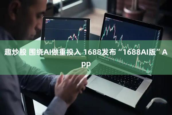 趣炒股 围绕AI做重投入 1688发布“1688AI版”App