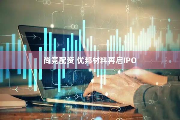 尚竞配资 优邦材料再启IPO