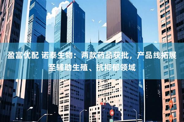 盈富优配 诺泰生物：两款药品获批，产品线拓展至辅助生殖、抗抑郁领域