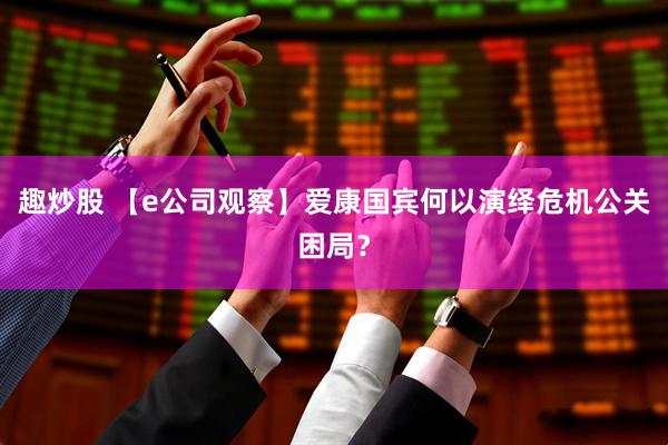 趣炒股 【e公司观察】爱康国宾何以演绎危机公关困局？