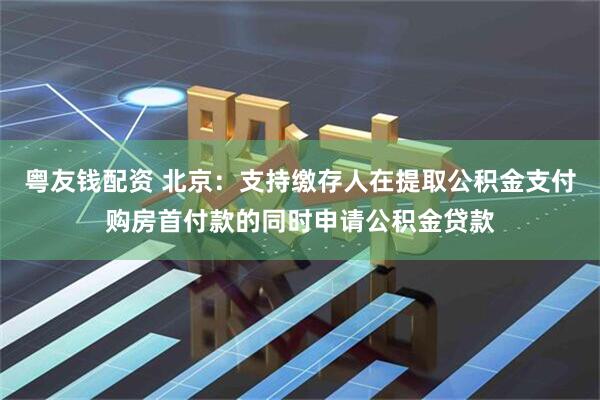 粤友钱配资 北京：支持缴存人在提取公积金支付购房首付款的同时申请公积金贷款