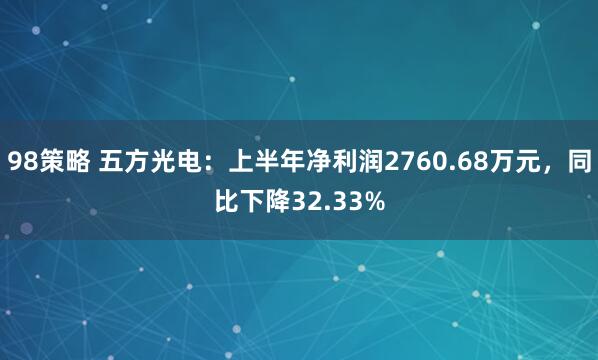98策略 五方光电：上半年净利润2760.68万元，同比下降32.33%