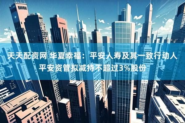 天天配资网 华夏幸福：平安人寿及其一致行动人平安资管拟减持不超过3%股份