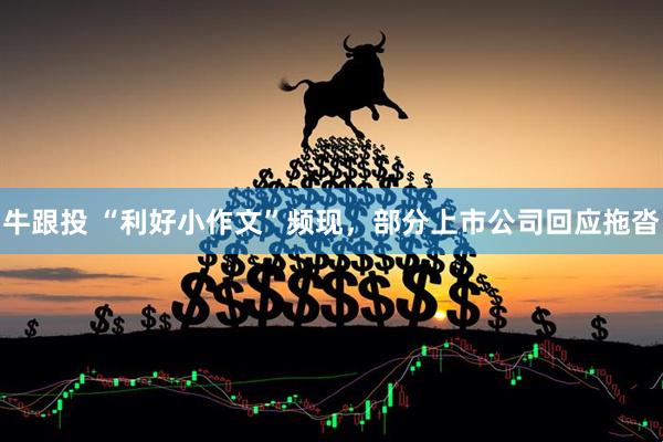 牛跟投 “利好小作文”频现，部分上市公司回应拖沓