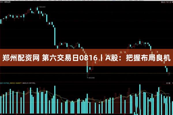 郑州配资网 第六交易日0816丨A股:把握布局良机