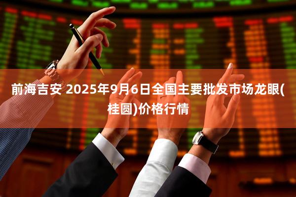 前海吉安 2025年9月6日全国主要批发市场龙眼(桂圆)价格行情