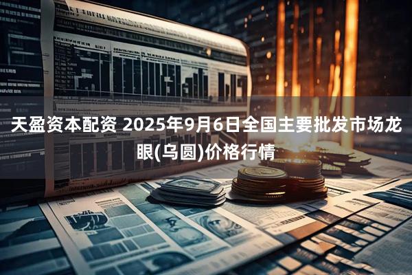 天盈资本配资 2025年9月6日全国主要批发市场龙眼(乌圆)价格行情