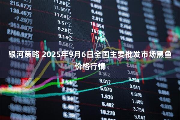 银河策略 2025年9月6日全国主要批发市场黑鱼价格行情