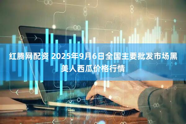红腾网配资 2025年9月6日全国主要批发市场黑美人西瓜价格行情