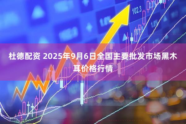杜德配资 2025年9月6日全国主要批发市场黑木耳价格行情