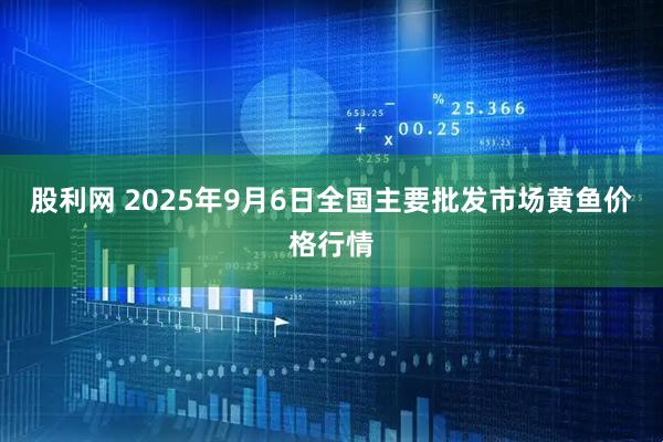 股利网 2025年9月6日全国主要批发市场黄鱼价格行情