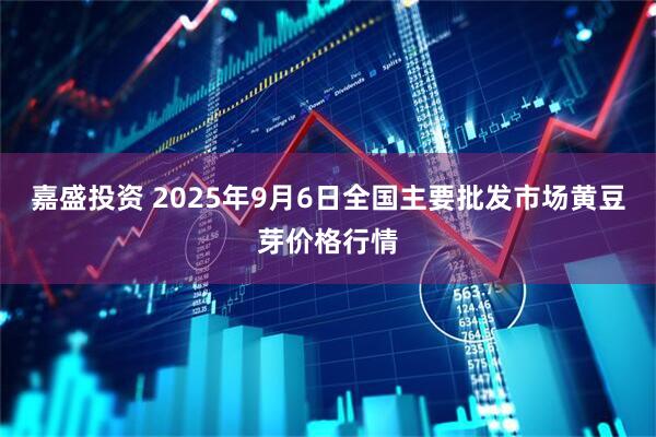 嘉盛投资 2025年9月6日全国主要批发市场黄豆芽价格行情