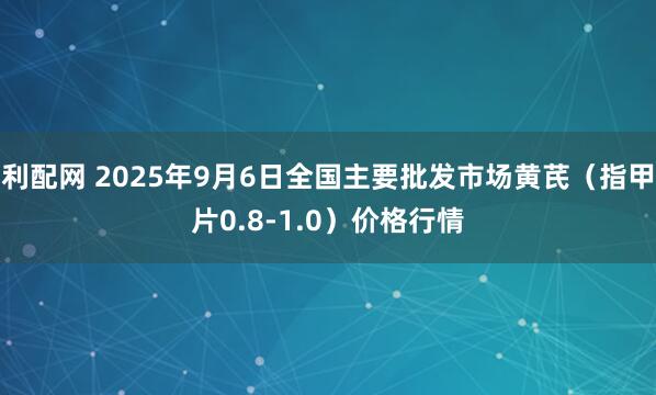 利配网 2025年9月6日全国主要批发市场黄芪（指甲片0.8-1.0）价格行情