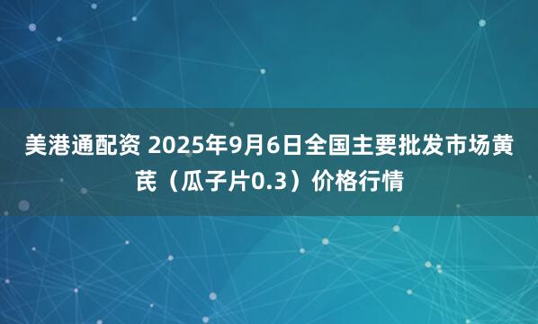 美港通配资 2025年9月6日全国主要批发市场黄芪（瓜子片0.3）价格行情
