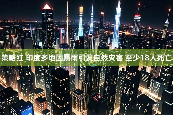 策略红 印度多地因暴雨引发自然灾害 至少18人死亡