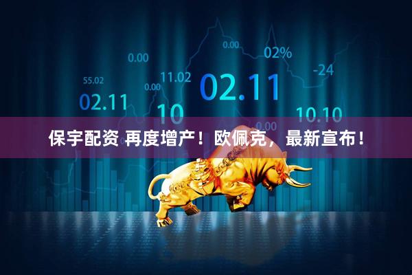 保宇配资 再度增产！欧佩克，最新宣布！